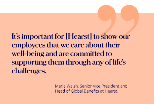 It’s important for [Hearst] to show our employees that we care about their well-being and are committed to supporting them through any of life’s challenges.
Maria Walsh, Senior Vice President and Head of Global Benefits at Hearst. 